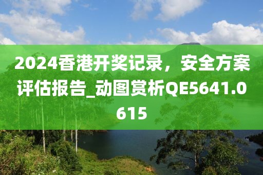 2024香港開獎記錄，安全方案評估報告_動圖賞析QE5641.0615