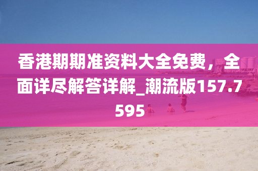 香港期期準資料大全免費,全面詳盡解答詳解_潮流版157.7595