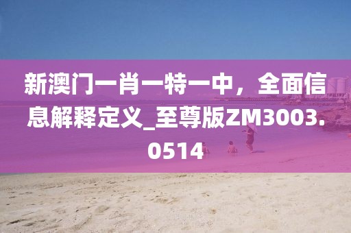 新澳門一肖一特一中，全面信息解釋定義_至尊版ZM3003.0514