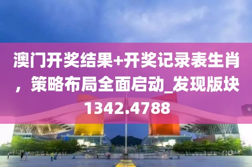 澳門開獎結果+開獎記錄表生肖,策略布局全面啟動_發現版塊1342.4788