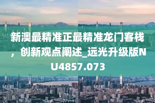 新澳最精準正最精準龍門客棧,創新觀點闡述_遠光升級版NU4857.073