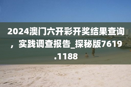 2024澳門六開彩開獎結果查詢,實踐調查報告_探秘版7619.1188