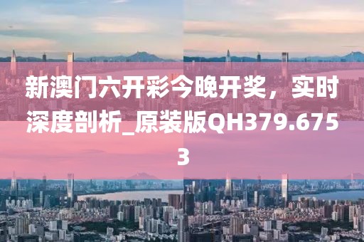 新澳門六開彩今晚開獎,實時深度剖析_原裝版QH379.6753