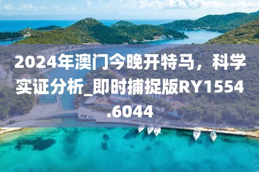 2024年澳門今晚開特馬,科學實證分析_即時捕捉版RY1554.6044