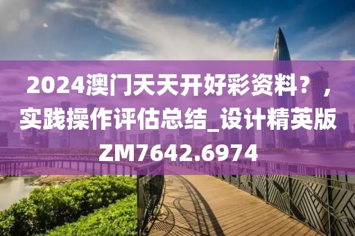 2024澳門天天開好彩資料?,實踐操作評估總結_設計精英版ZM7642.6974
