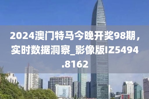 2024澳門特馬今晚開獎98期,實時數據洞察_影像版IZ5494.8162