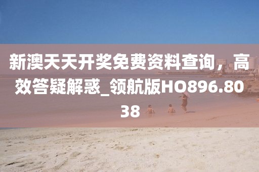 新澳天天開獎免費資料查詢,高效答疑解惑_領航版HO896.8038