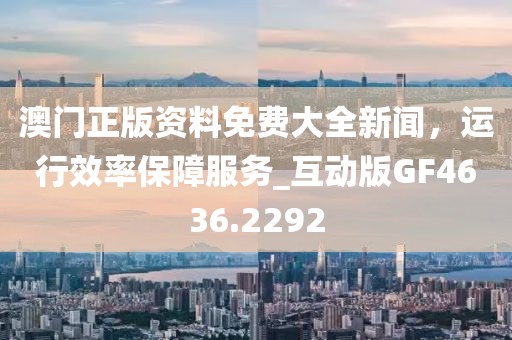 澳門正版資料免費大全新聞,運行效率保障服務(wù)_互動版GF4636.2292