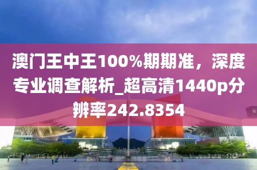 澳門王中王100%期期準,深度專業調查解析_超高清1440p分辨率242.8354