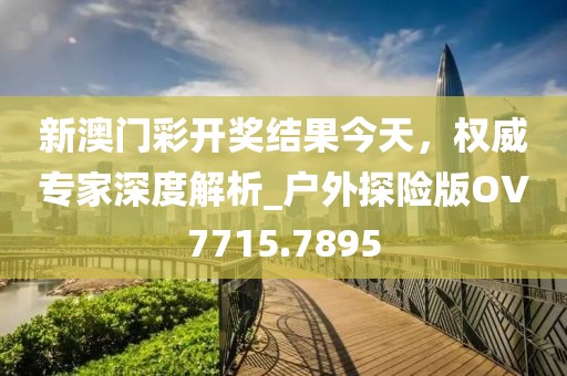 新澳門彩開獎結果今天,權威專家深度解析_戶外探險版OV7715.7895