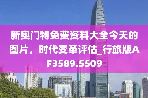 新奧門特免費資料大全今天的圖片,時代變革評估_行旅版AF3589.5509