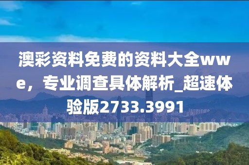 澳彩資料免費的資料大全wwe,專業調查具體解析_超速體驗版2733.3991