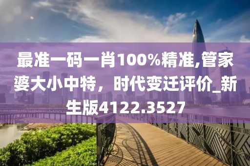 最準(zhǔn)一碼一肖100%精準(zhǔn),管家婆大小中特,時代變遷評價_新生版4122.3527