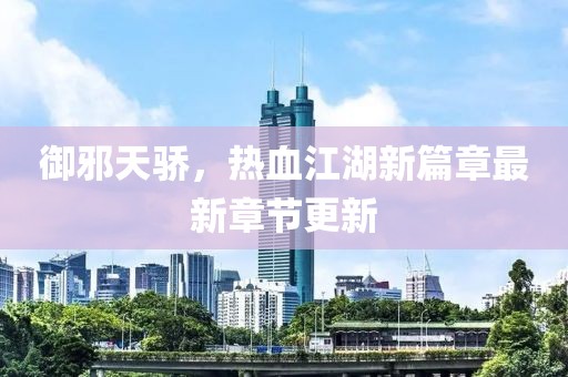御邪天驕，熱血江湖新篇章最新章節(jié)更新