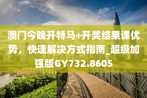 澳門今晚開特馬+開獎結果課優勢,快速解決方式指南_超級加強版GY732.8605