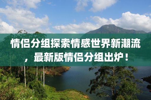 情侶分組探索情感世界新潮流,最新版情侶分組出爐!
