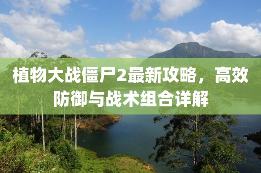 植物大戰(zhàn)僵尸2最新攻略,高效防御與戰(zhàn)術組合詳解
