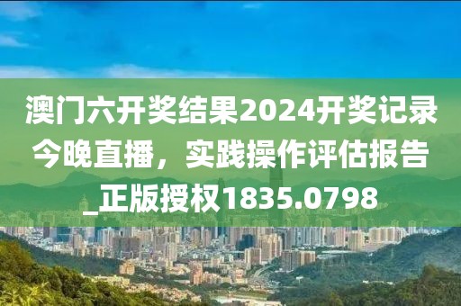 澳門六開獎結果2024開獎記錄今晚直播，實踐操作評估報告_正版授權1835.0798