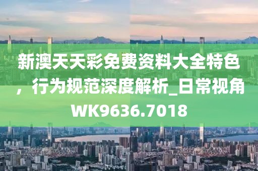 新澳天天彩免費資料大全特色,行為規范深度解析_日常視角WK9636.7018