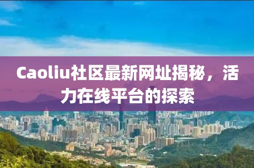 Caoliu社區最新網址揭秘,活力在線平臺的探索