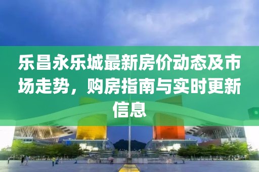 樂昌永樂城最新房價動態及市場走勢,購房指南與實時更新信息