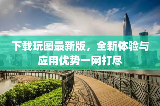 下載玩圖最新版,全新體驗與應(yīng)用優(yōu)勢一網(wǎng)打盡