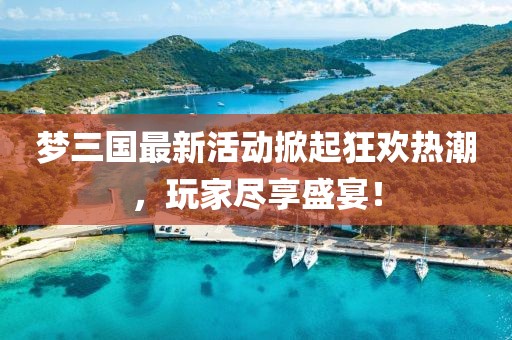 夢三國最新活動掀起狂歡熱潮,玩家盡享盛宴!