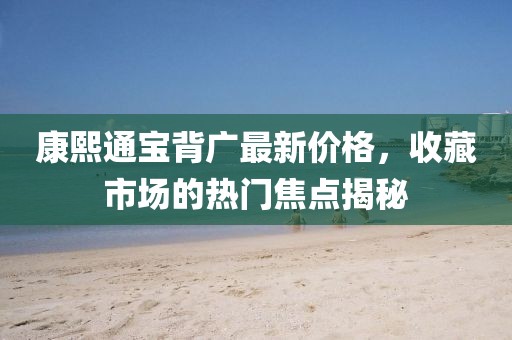 康熙通寶背廣最新價格,收藏市場的熱門焦點揭秘