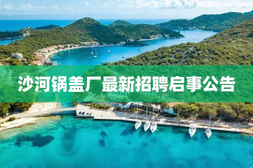 沙河鍋蓋廠最新招聘啟事公告
