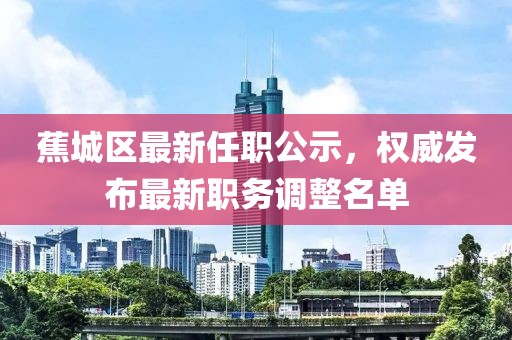 蕉城區(qū)最新任職公示,權(quán)威發(fā)布最新職務(wù)調(diào)整名單