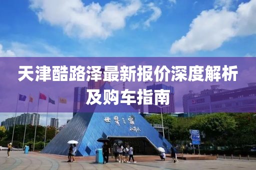 天津酷路澤最新報價深度解析及購車指南