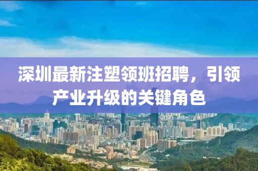 深圳最新注塑領(lǐng)班招聘,引領(lǐng)產(chǎn)業(yè)升級(jí)的關(guān)鍵角色