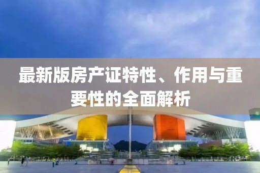 最新版房產證特性、作用與重要性的全面解析