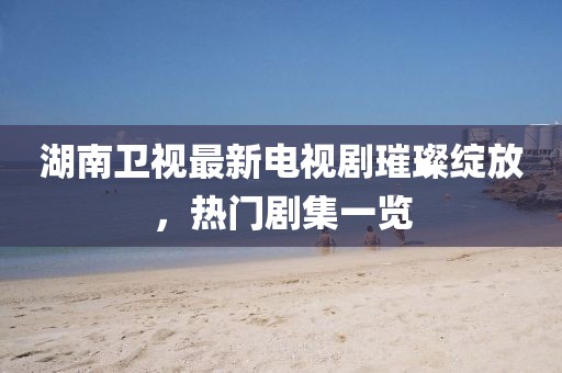 湖南衛(wèi)視最新電視劇璀璨綻放,熱門劇集一覽