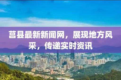 莒縣最新新聞網,展現地方風采,傳遞實時資訊