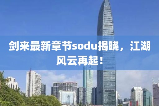 劍來最新章節(jié)sodu揭曉,江湖風云再起!