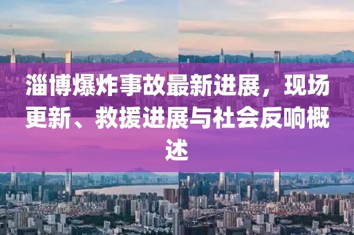 淄博爆炸事故最新進展,現(xiàn)場更新、救援進展與社會反響概述