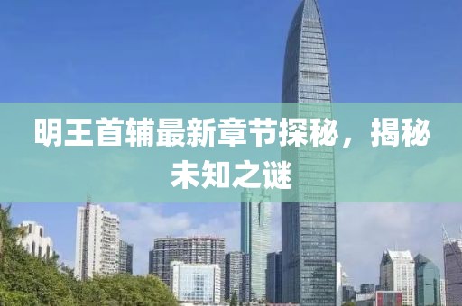 明王首輔最新章節(jié)探秘,揭秘未知之謎