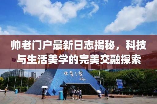 帥老門戶最新日志揭秘,科技與生活美學(xué)的完美交融探索