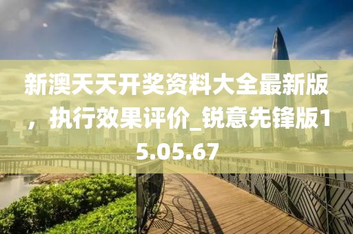 新澳天天開獎資料大全最新版,執行效果評價_銳意先鋒版15.05.67
