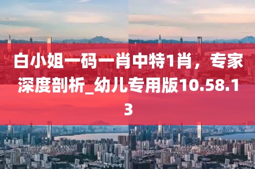 白小姐一碼一肖中特1肖,專家深度剖析_幼兒專用版10.58.13