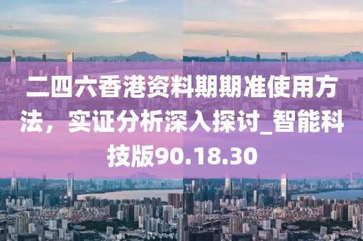 二四六香港資料期期準(zhǔn)使用方法,實(shí)證分析深入探討_智能科技版90.18.30