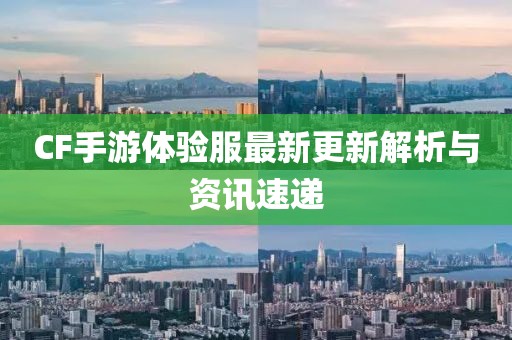 CF手游體驗(yàn)服最新更新解析與資訊速遞