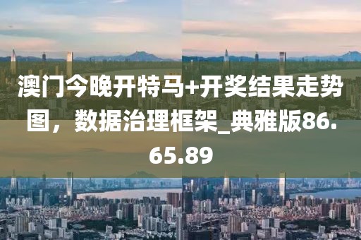 澳門今晚開特馬+開獎結果走勢圖,數據治理框架_典雅版86.65.89