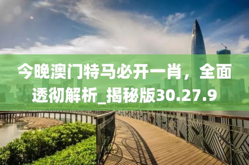 今晚澳門特馬必開一肖,全面透徹解析_揭秘版30.27.9