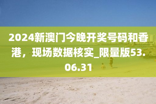 2024新澳門今晚開獎號碼和香港,現場數據核實_限量版53.06.31