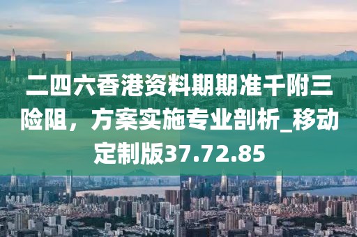 二四六香港資料期期準千附三險阻,方案實施專業剖析_移動定制版37.72.85
