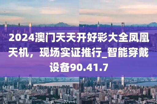 2024澳門天天開好彩大全鳳凰天機,現(xiàn)場實證推行_智能穿戴設(shè)備90.41.7