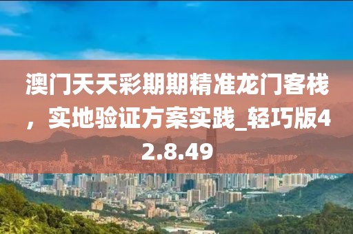 澳門天天彩期期精準龍門客棧,實地驗證方案實踐_輕巧版42.8.49