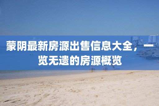蒙陰最新房源出售信息大全,一覽無遺的房源概覽